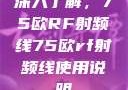 深入了解，75欧RF射频线75欧rf射频线使用说明