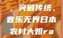 日本农村大姐的Rap之路，突破传统，音乐无界日本农村大姐rapper的演奏风格