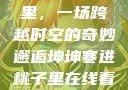 坤坤寒进桃子里，一场跨越时空的奇妙邂逅坤坤寒进桃子里在线看歌词二次元