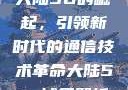 大陆5G的崛起，引领新时代的通信技术革命大陆5g奭域名解析