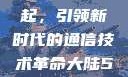 大陆5G的崛起，引领新时代的通信技术革命大陆5g奭域名解析