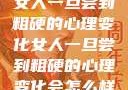 女人一旦尝到粗硬的心理变化女人一旦尝到粗硬的心理变化会怎么样