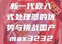 国产MAX3232，探索新一代嵌入式处理器的优势与挑战国产max3232用户评价如何