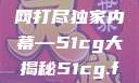 揭秘今日吃瓜热门大瓜，一网打尽独家内幕—51cg大揭秘51cg.fun192.168.1.1com