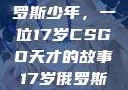 闪耀青春的俄罗斯少年，一位17岁CSGO天才的故事17岁俄罗斯CSGO比赛