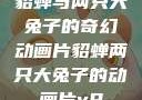 貂蝉与两只大兔子的奇幻动画片貂蝉两只大兔子的动画片v9