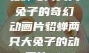貂蝉与两只大兔子的奇幻动画片貂蝉两只大兔子的动画片v9