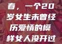 未曾绽放的青春，一个20岁女生未曾经历爱情的模样女人没开过包啥样