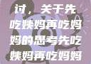 饮食伦理与家庭关系的探讨，关于先吃姨妈再吃妈妈的思考先吃姨妈再吃妈妈可以吗会怀孕吗