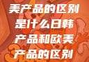 日韩产品与欧美产品的区别是什么日韩产品和欧美产品的区别是什么李思