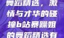 B站暴躁姐的舞蹈精选，激情与才华的碰撞b站暴躁姐的舞蹈精选有哪些