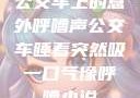 公交车上的意外呼噜声公交车睡着突然吸一口气像呼噜小说