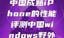 中国成熟iPhone的性能评测中国windows野外