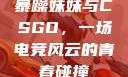暴躁妹妹与CSGO，一场电竞风云的青春碰撞