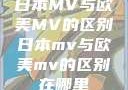 日本MV与欧美MV的区别日本mv与欧美mv的区别在哪里