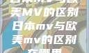 日本MV与欧美MV的区别日本mv与欧美mv的区别在哪里