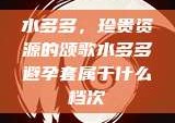 水多多，珍贵资源的颂歌水多多避孕套属于什么档次