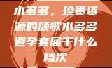 水多多，珍贵资源的颂歌水多多避孕套属于什么档次