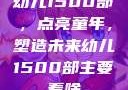 幼儿1500部，点亮童年，塑造未来幼儿1500部主要看啥