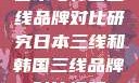 日本与韩国三线品牌对比研究日本三线和韩国三线品牌对比视频
