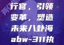 ABW-311执行官，引领变革，塑造未来八卦海abw-311执行官