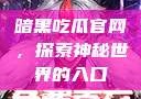 暗黑吃瓜官网，探索神秘世界的入口