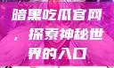 暗黑吃瓜官网，探索神秘世界的入口