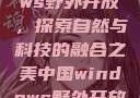 中国Windows野外开放，探索自然与科技的融合之美中国windows野外开放bideos