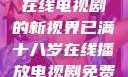 已满十八岁，在线电视剧的新视界已满十八岁在线播放电视剧免费观看