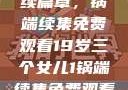 19岁三个女儿与生活的继续篇章，锅端续集免费观看19岁三个女儿1锅端续集免费观看今晚双色球属于什么
