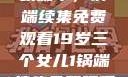19岁三个女儿与生活的继续篇章，锅端续集免费观看19岁三个女儿1锅端续集免费观看今晚双色球属于什么