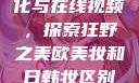 欧美乱妇文化与在线视频，探索狂野之美欧美妆和日韩妆区别777ccc