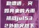 Jul532外勤遭遇，突如其来的大雨挑战jul532外勤突然下大雨爱弓凉