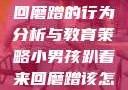 小男孩趴着来回磨蹭的行为分析与教育策略小男孩趴着来回磨蹭该怎么教育他