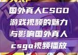 国外真人CSGO游戏视频的魅力与影响国外真人csgo视频播放
