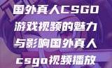 国外真人CSGO游戏视频的魅力与影响国外真人csgo视频播放