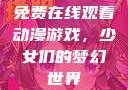 免费在线观看动漫游戏，少女们的梦幻世界