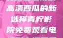 青柠影院，免费观看电视剧高清西瓜的新选择青柠影院免费观看电视剧高清西瓜超棒
