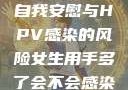 关于女生经常自我安慰与HPV感染的风险女生用手多了会不会感染hpv