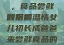 女儿初长成，食品尝鲜的祝福
背后的温情女儿初长成爸爸来尝鲜食品的祝福 含义