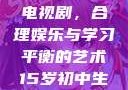 15岁初中生如何免费观看电视剧，合理娱乐与学习平衡的艺术15岁初中生免费观看电视剧推荐