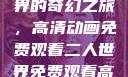探索二人世界的奇幻之旅，高清动画免费观看二人世界免费观看高清动画视频