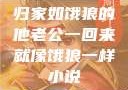 归家如饿狼的他老公一回来就像饿狼一样小说