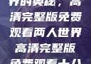 探索两人世界的奥秘，高清完整版免费观看两人世界高清完整版免费观看十八岁