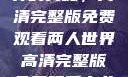 探索两人世界的奥秘，高清完整版免费观看两人世界高清完整版免费观看十八岁