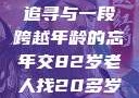 跨越时代的友情，一位82岁老人的青春追寻与一段跨越年龄的忘年交82岁老人找20多岁小伙子什么情况呢视频讲解