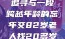 跨越时代的友情，一位82岁老人的青春追寻与一段跨越年龄的忘年交82岁老人找20多岁小伙子什么情况呢视频讲解
