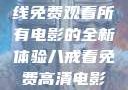 八戒八戒，在线免费观看所有电影的全新体验八戒看免费高清电影在线观看