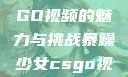 暴躁少女CSGO视频的魅力与挑战暴躁少女csgo视频一 4集