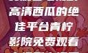 青柠影院，免费观看电视剧高清西瓜的绝佳平台青柠影院免费观看电视剧高清西瓜超棒